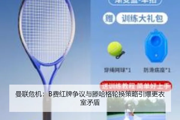 曼联危机：B费红牌争议与滕哈格轮换策略引爆更衣室矛盾