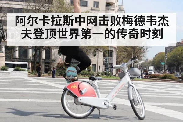 阿尔卡拉斯中网击败梅德韦杰夫登顶世界第一的传奇时刻