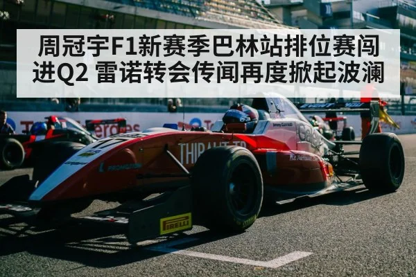 周冠宇F1新赛季巴林站排位赛闯进Q2 雷诺转会传闻再度掀起波澜