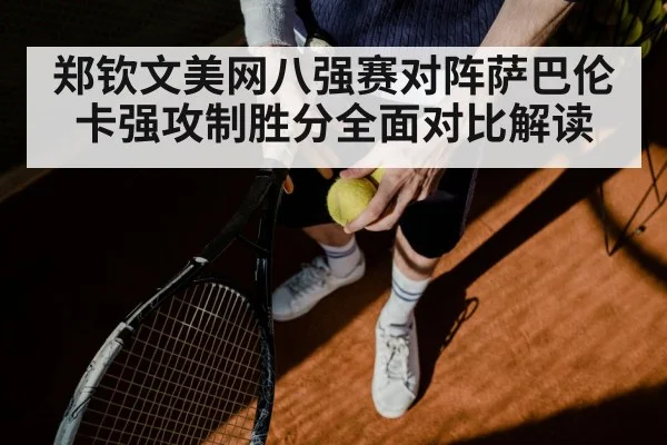 郑钦文美网八强赛对阵萨巴伦卡强攻制胜分全面对比解读