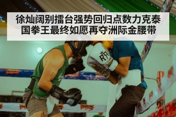 徐灿阔别擂台强势回归点数力克泰国拳王最终如愿再夺洲际金腰带