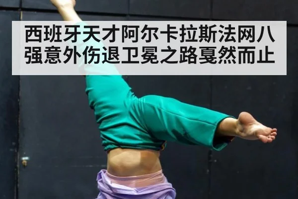 西班牙天才阿尔卡拉斯法网八强意外伤退卫冕之路戛然而止